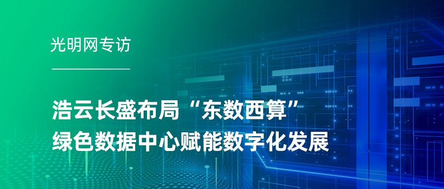 光明网专访 | 十大ag真人靠谱平台布局“东数西算” 绿色数据中心赋能数字化发展